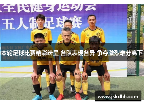 本轮足球比赛精彩纷呈 各队表现各异 争夺激烈难分高下