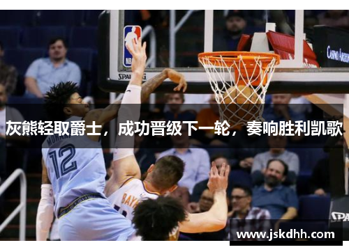 灰熊轻取爵士，成功晋级下一轮，奏响胜利凯歌