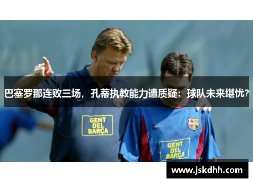 巴塞罗那连败三场，孔蒂执教能力遭质疑：球队未来堪忧？