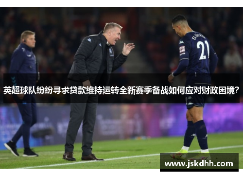 英超球队纷纷寻求贷款维持运转全新赛季备战如何应对财政困境？