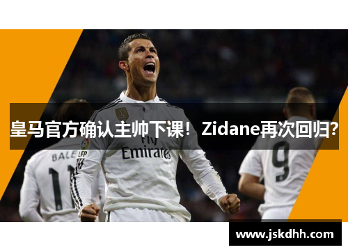 皇马官方确认主帅下课！Zidane再次回归？